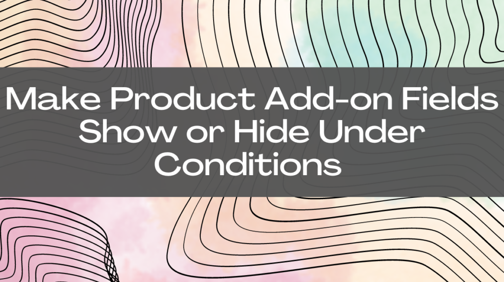 How to make WooCommerce Product Add-ons fields show or hide under certain conditions